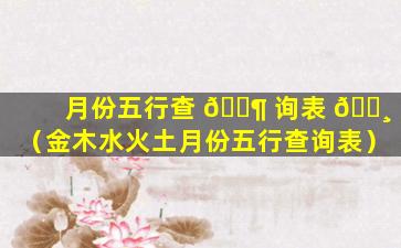 月份五行查 🐶 询表 🌸 （金木水火土月份五行查询表）